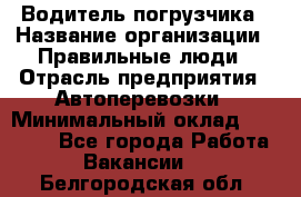 Водитель погрузчика › Название организации ­ Правильные люди › Отрасль предприятия ­ Автоперевозки › Минимальный оклад ­ 22 000 - Все города Работа » Вакансии   . Белгородская обл.